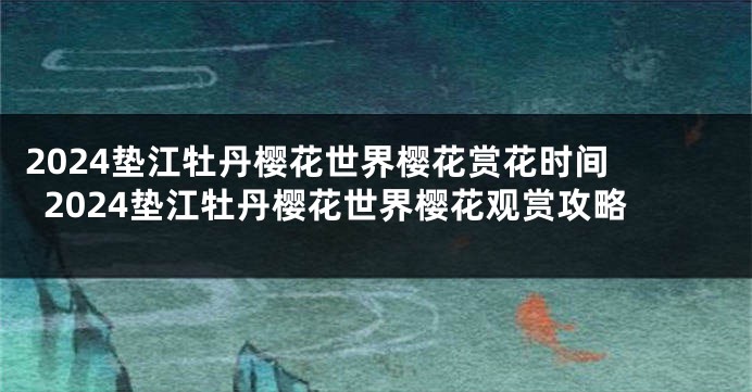 2024垫江牡丹樱花世界樱花赏花时间 2024垫江牡丹樱花世界樱花观赏攻略