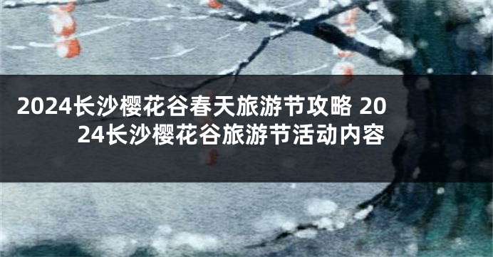 2024长沙樱花谷春天旅游节攻略 2024长沙樱花谷旅游节活动内容