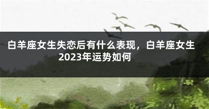 白羊座女生失恋后有什么表现，白羊座女生2023年运势如何