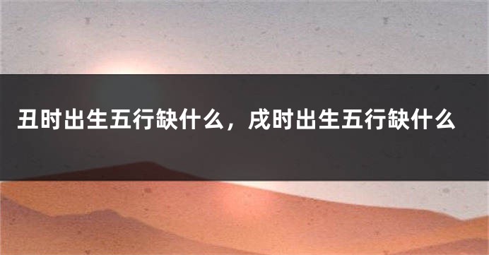 丑时出生五行缺什么，戌时出生五行缺什么