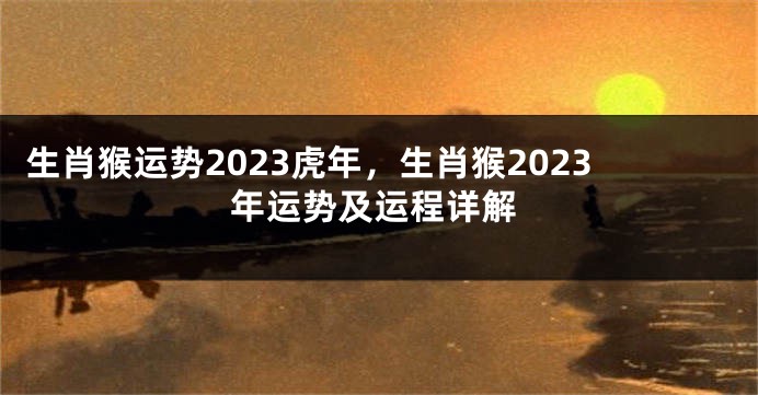 生肖猴运势2023虎年，生肖猴2023年运势及运程详解