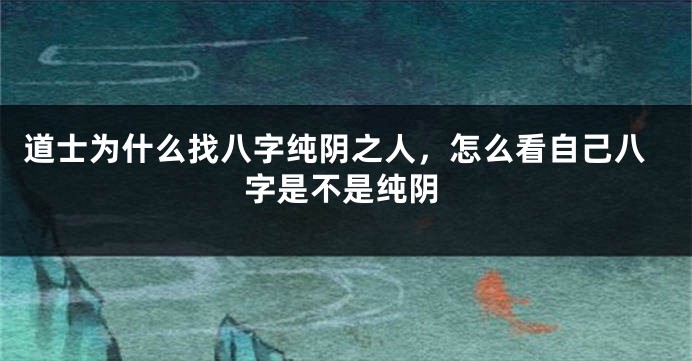 道士为什么找八字纯阴之人，怎么看自己八字是不是纯阴