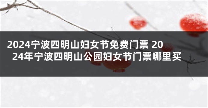 2024宁波四明山妇女节免费门票 2024年宁波四明山公园妇女节门票哪里买