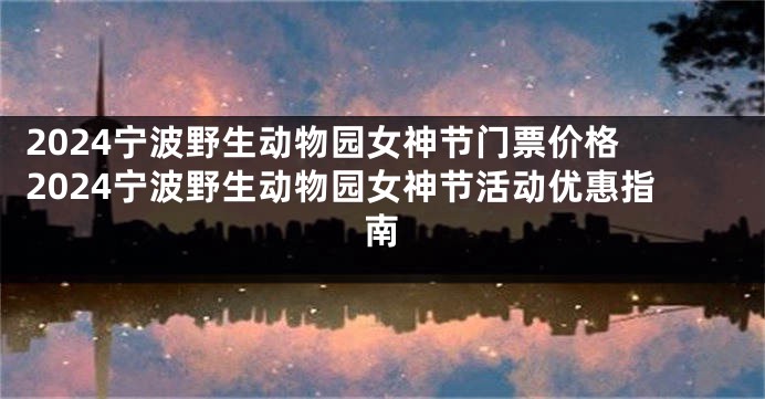 2024宁波野生动物园女神节门票价格 2024宁波野生动物园女神节活动优惠指南