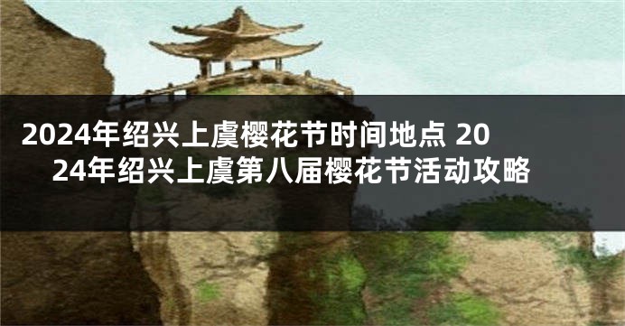 2024年绍兴上虞樱花节时间地点 2024年绍兴上虞第八届樱花节活动攻略