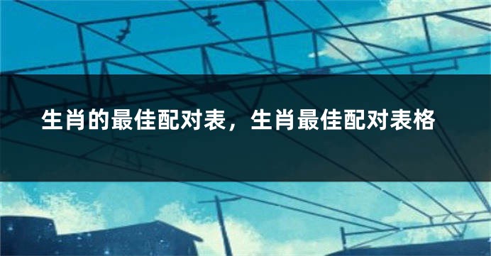 生肖的最佳配对表，生肖最佳配对表格