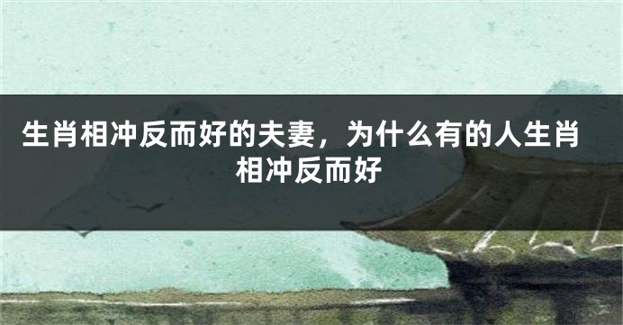 生肖相冲反而好的夫妻，为什么有的人生肖相冲反而好