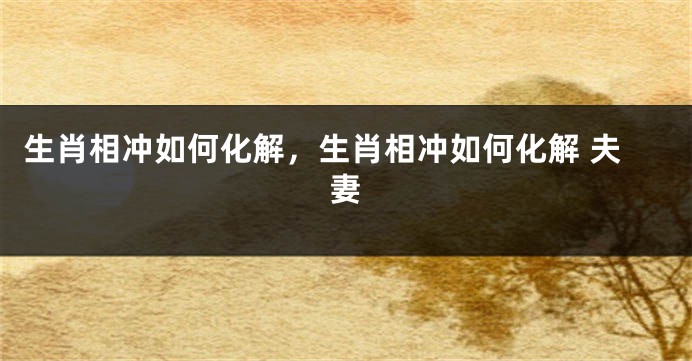 生肖相冲如何化解，生肖相冲如何化解 夫妻