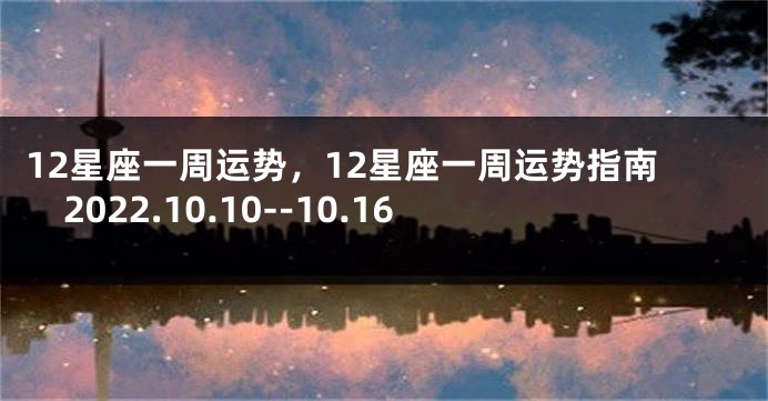 12星座一周运势，12星座一周运势指南2022.10.10--10.16