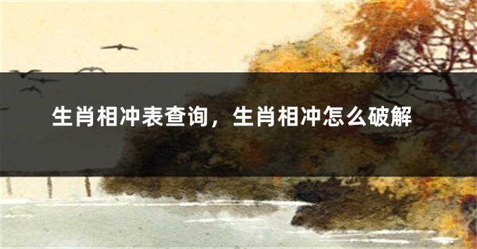 生肖相冲表查询，生肖相冲怎么破解