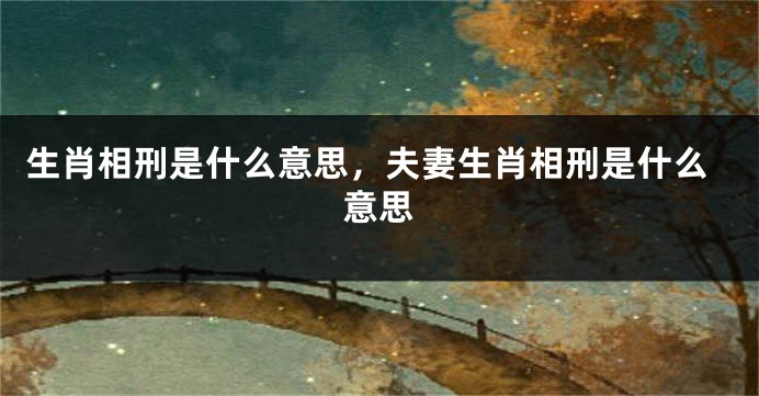 生肖相刑是什么意思，夫妻生肖相刑是什么意思