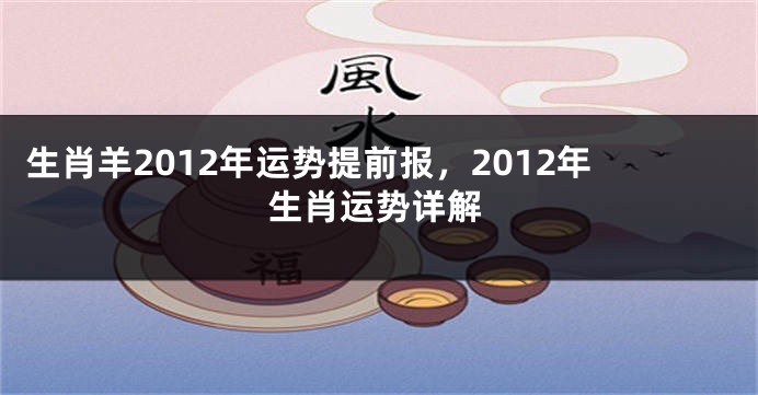 生肖羊2012年运势提前报，2012年生肖运势详解