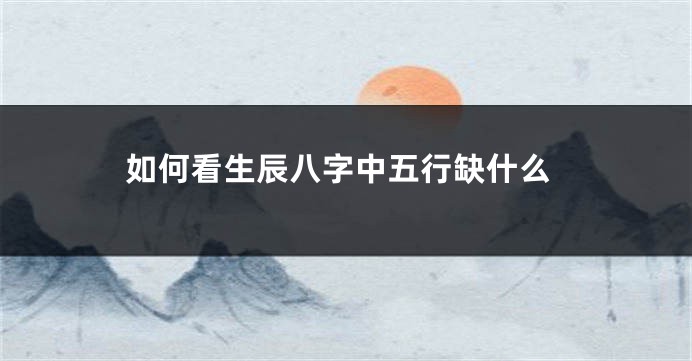 如何看生辰八字中五行缺什么