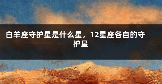 白羊座守护星是什么星，12星座各自的守护星