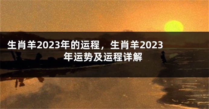 生肖羊2023年的运程，生肖羊2023年运势及运程详解