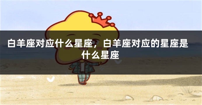 白羊座对应什么星座，白羊座对应的星座是什么星座