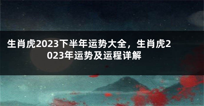 生肖虎2023下半年运势大全，生肖虎2023年运势及运程详解