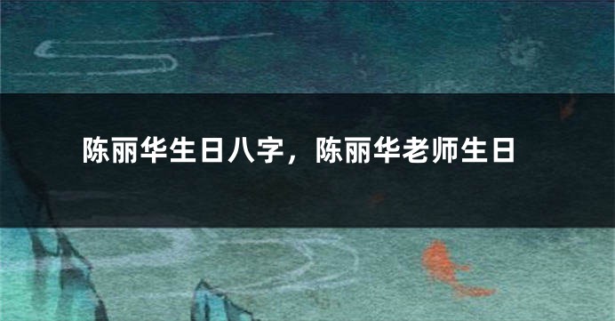 陈丽华生日八字，陈丽华老师生日