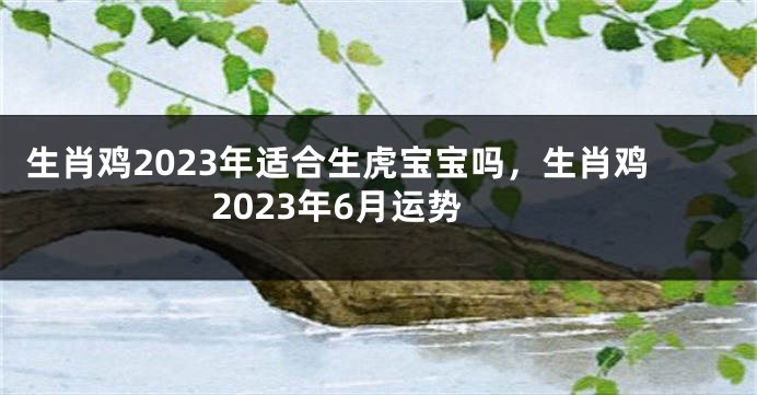 生肖鸡2023年适合生虎宝宝吗，生肖鸡2023年6月运势