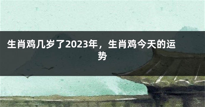 生肖鸡几岁了2023年，生肖鸡今天的运势