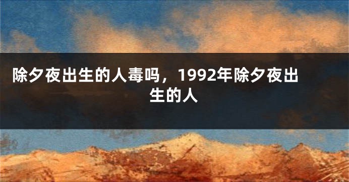 除夕夜出生的人毒吗，1992年除夕夜出生的人