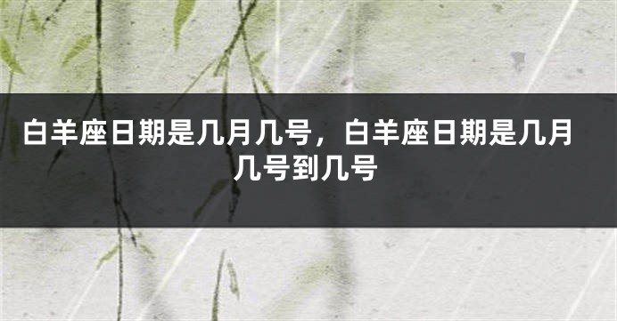 白羊座日期是几月几号，白羊座日期是几月几号到几号