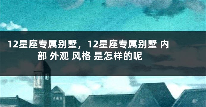 12星座专属别墅，12星座专属别墅 内部 外观 风格 是怎样的呢