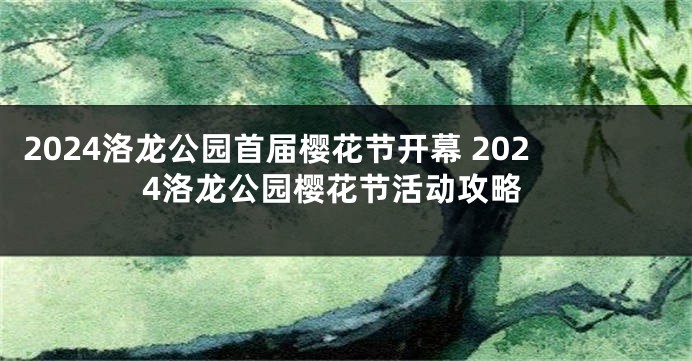 2024洛龙公园首届樱花节开幕 2024洛龙公园樱花节活动攻略