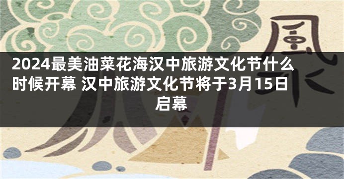 2024最美油菜花海汉中旅游文化节什么时候开幕 汉中旅游文化节将于3月15日启幕