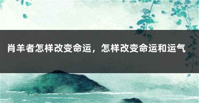 肖羊者怎样改变命运，怎样改变命运和运气