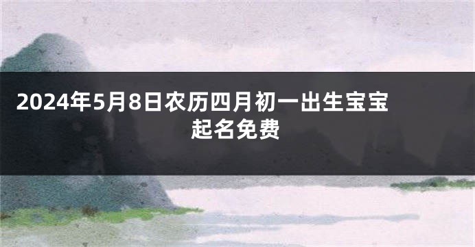 2024年5月8日农历四月初一出生宝宝起名免费