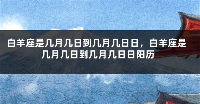 白羊座是几月几日到几月几日日，白羊座是几月几日到几月几日日阳历