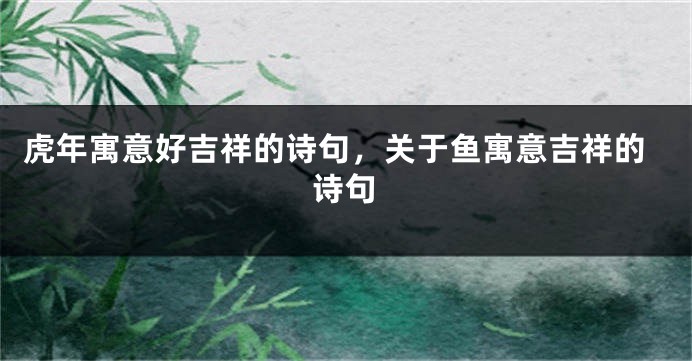 虎年寓意好吉祥的诗句，关于鱼寓意吉祥的诗句