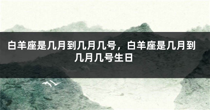 白羊座是几月到几月几号，白羊座是几月到几月几号生日