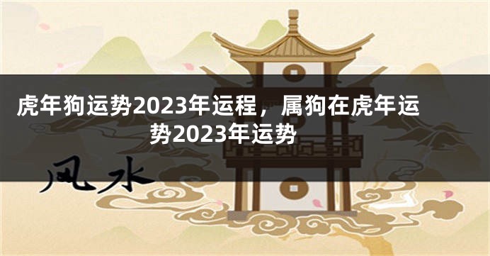 虎年狗运势2023年运程，属狗在虎年运势2023年运势