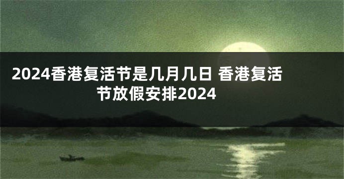 2024香港复活节是几月几日 香港复活节放假安排2024