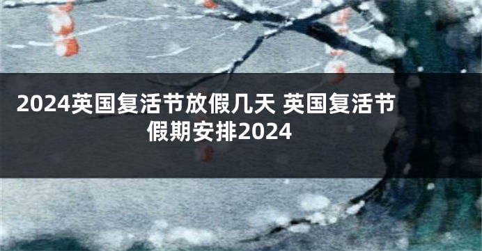 2024英国复活节放假几天 英国复活节假期安排2024