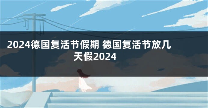 2024德国复活节假期 德国复活节放几天假2024