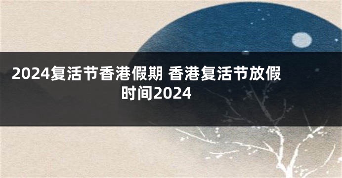 2024复活节香港假期 香港复活节放假时间2024