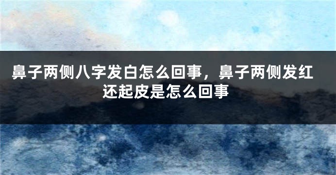 鼻子两侧八字发白怎么回事，鼻子两侧发红还起皮是怎么回事