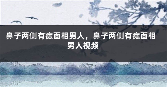 鼻子两侧有痣面相男人，鼻子两侧有痣面相男人视频