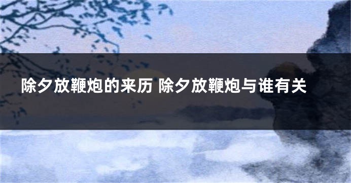 除夕放鞭炮的来历 除夕放鞭炮与谁有关