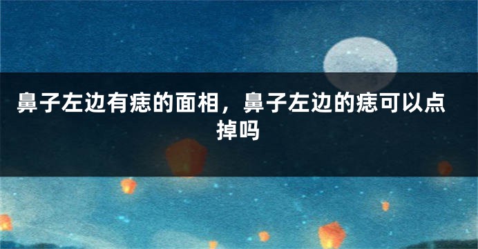 鼻子左边有痣的面相，鼻子左边的痣可以点掉吗