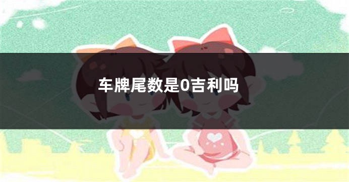 车牌尾数是0吉利吗