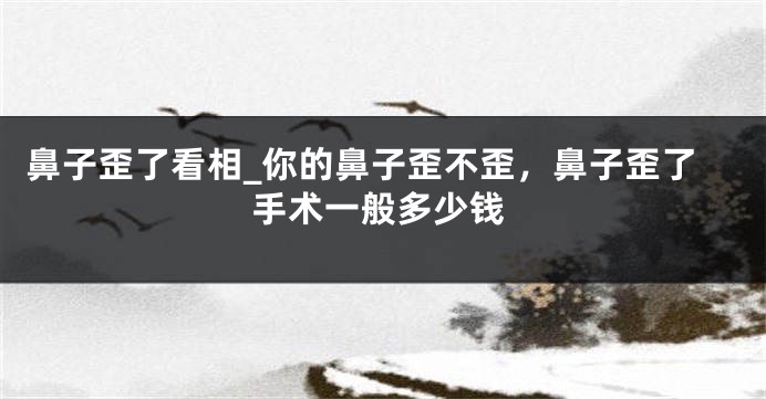 鼻子歪了看相_你的鼻子歪不歪，鼻子歪了手术一般多少钱