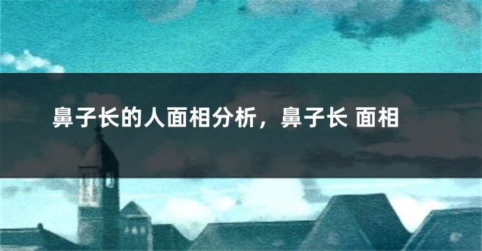 鼻子长的人面相分析，鼻子长 面相