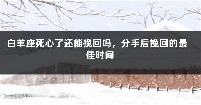 白羊座死心了还能挽回吗，分手后挽回的最佳时间