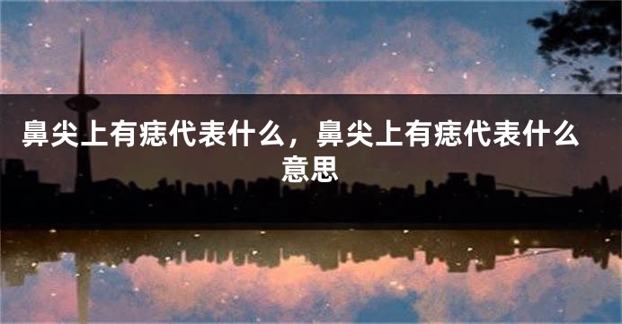 鼻尖上有痣代表什么，鼻尖上有痣代表什么意思