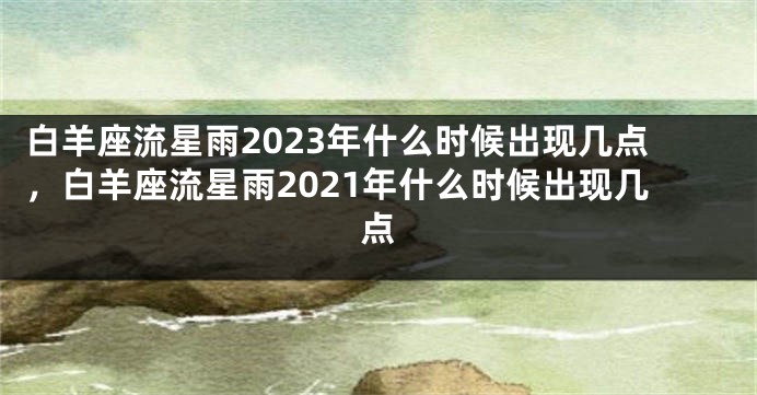 白羊座流星雨2023年什么时候出现几点，白羊座流星雨2021年什么时候出现几点