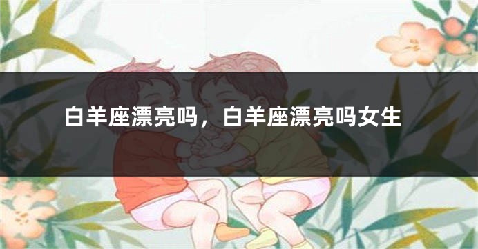 白羊座漂亮吗，白羊座漂亮吗女生